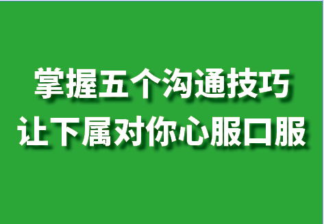 掌握五个沟通技巧，让下属对你心服口服