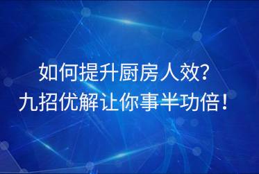 如何提升厨房人效?九招优解让你事半功倍!