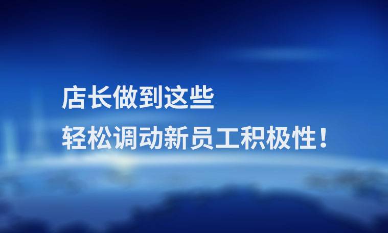 店长做到这些,轻松调动新员工积极性!