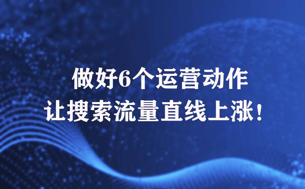 做好6个运营动作,让搜索流量直线上涨!
