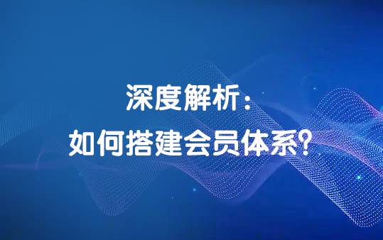 深度解析:如何搭建会员体系?