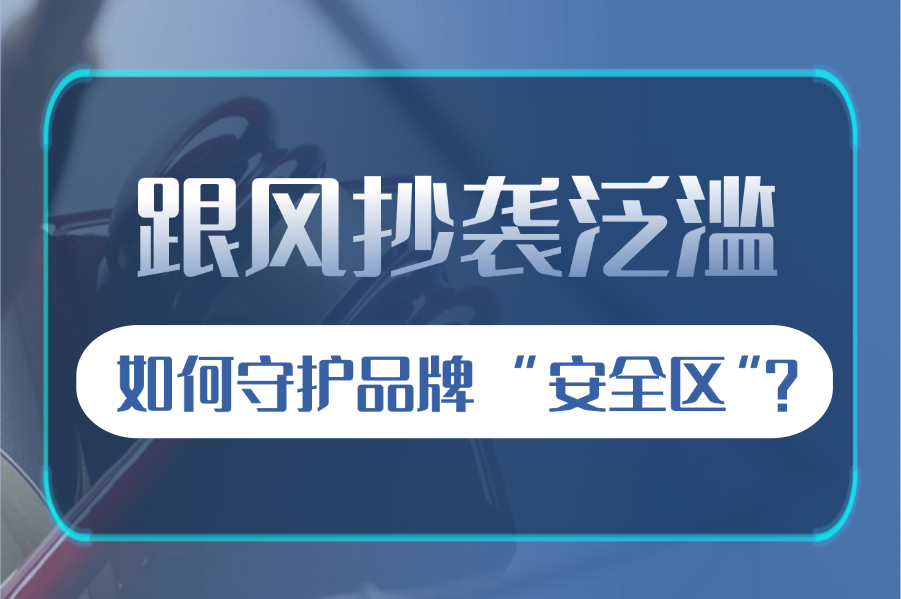跟风抄袭泛滥，如何守护品牌 “安全区”？