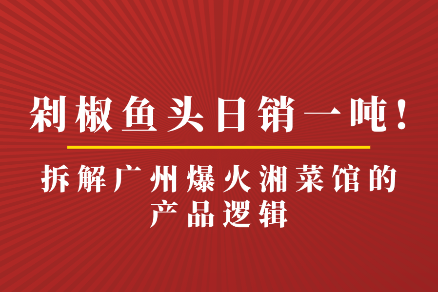 剁椒鱼头日销一吨！拆解广州爆火湘菜馆的产品逻辑